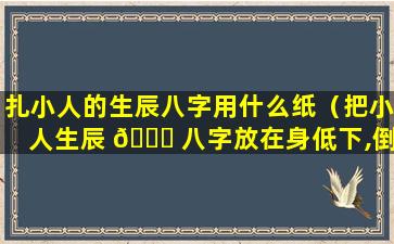 扎小人的生辰八字用什么纸（把小人生辰 🐈 八字放在身低下,倒霉吗）